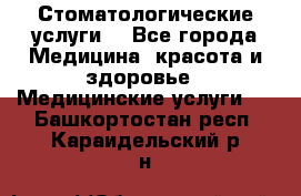 Стоматологические услуги. - Все города Медицина, красота и здоровье » Медицинские услуги   . Башкортостан респ.,Караидельский р-н